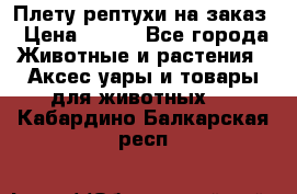 Плету рептухи на заказ › Цена ­ 450 - Все города Животные и растения » Аксесcуары и товары для животных   . Кабардино-Балкарская респ.